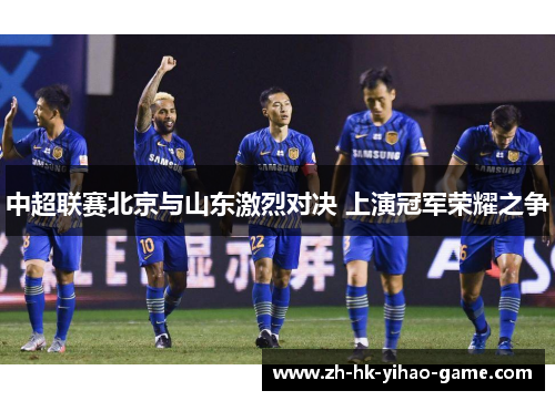 中超联赛北京与山东激烈对决 上演冠军荣耀之争
