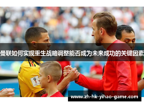 曼联如何实现重生战略调整能否成为未来成功的关键因素