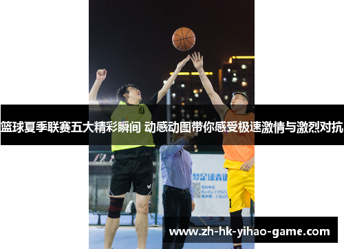 篮球夏季联赛五大精彩瞬间 动感动图带你感受极速激情与激烈对抗