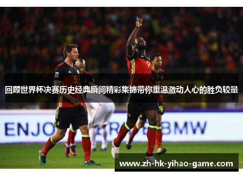 回顾世界杯决赛历史经典瞬间精彩集锦带你重温激动人心的胜负较量