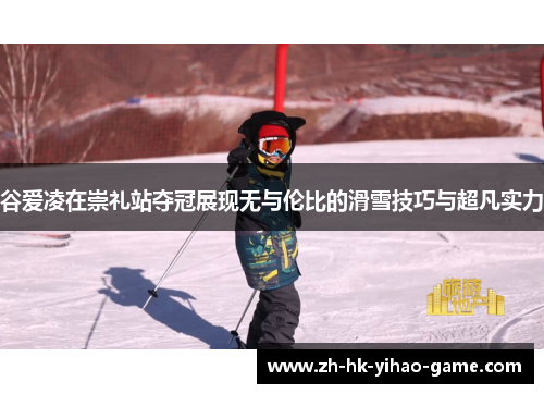 谷爱凌在崇礼站夺冠展现无与伦比的滑雪技巧与超凡实力
