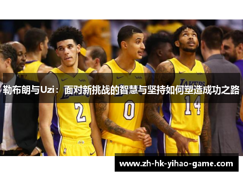 勒布朗与Uzi：面对新挑战的智慧与坚持如何塑造成功之路