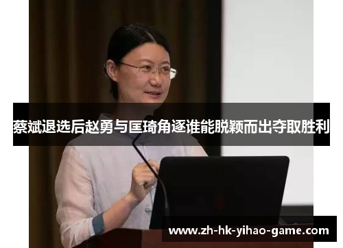 蔡斌退选后赵勇与匡琦角逐谁能脱颖而出夺取胜利