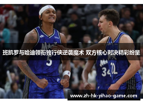 班凯罗与哈迪领衔独行侠逆袭魔术 双方核心对决精彩纷呈