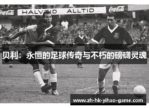 贝利：永恒的足球传奇与不朽的磅礴灵魂