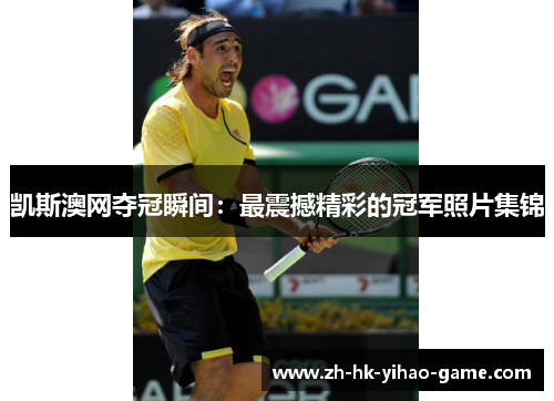 凯斯澳网夺冠瞬间：最震撼精彩的冠军照片集锦
