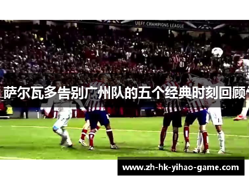 萨尔瓦多告别广州队的五个经典时刻回顾