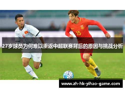 27岁球员为何难以重返中超联赛背后的原因与挑战分析