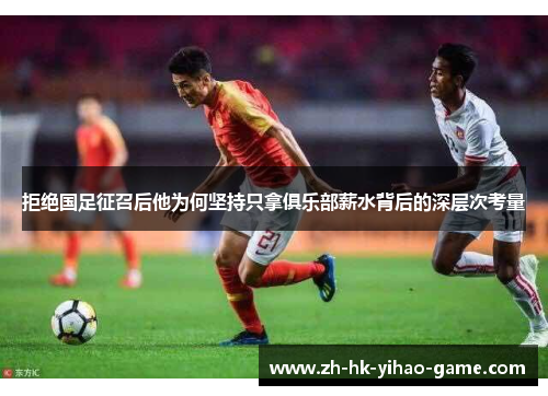 拒绝国足征召后他为何坚持只拿俱乐部薪水背后的深层次考量