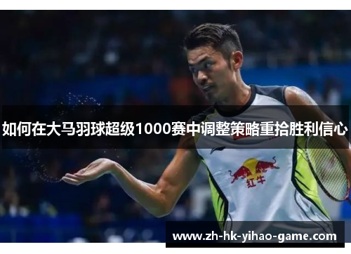 如何在大马羽球超级1000赛中调整策略重拾胜利信心