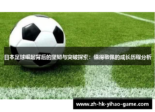 日本足球崛起背后的坚韧与突破探索：值得敬佩的成长历程分析