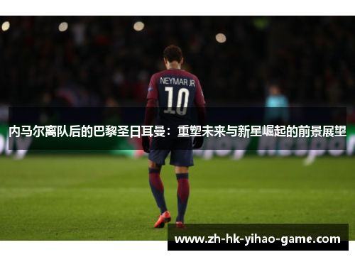 内马尔离队后的巴黎圣日耳曼：重塑未来与新星崛起的前景展望
