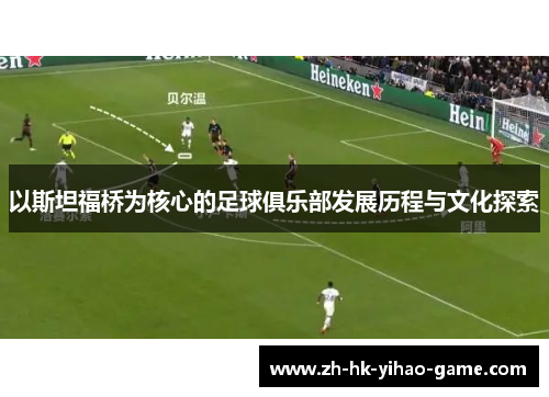 以斯坦福桥为核心的足球俱乐部发展历程与文化探索