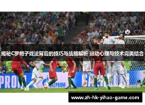 揭秘C罗帽子戏法背后的技巧与战略解析 运动心理与技术完美结合