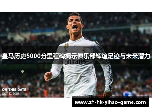 皇马历史5000分里程碑揭示俱乐部辉煌足迹与未来潜力