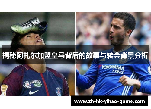 揭秘阿扎尔加盟皇马背后的故事与转会背景分析