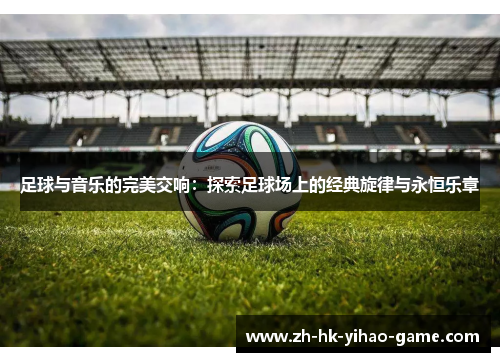 足球与音乐的完美交响：探索足球场上的经典旋律与永恒乐章
