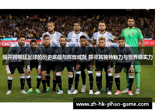 揭开阿根廷足球的历史底蕴与辉煌成就 探寻其独特魅力与世界级实力