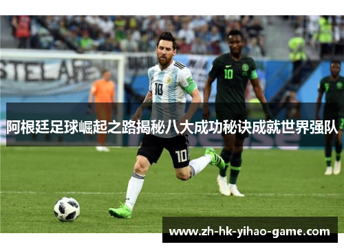 阿根廷足球崛起之路揭秘八大成功秘诀成就世界强队