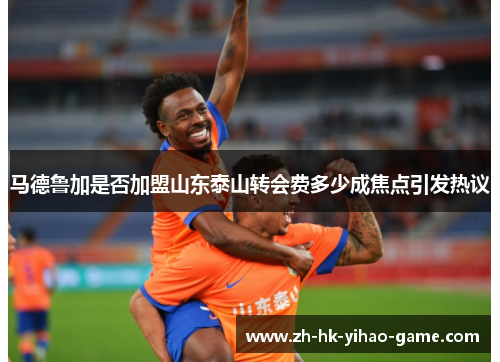 马德鲁加是否加盟山东泰山转会费多少成焦点引发热议