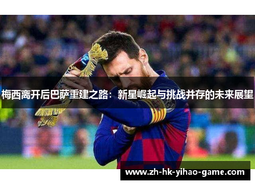 梅西离开后巴萨重建之路：新星崛起与挑战并存的未来展望
