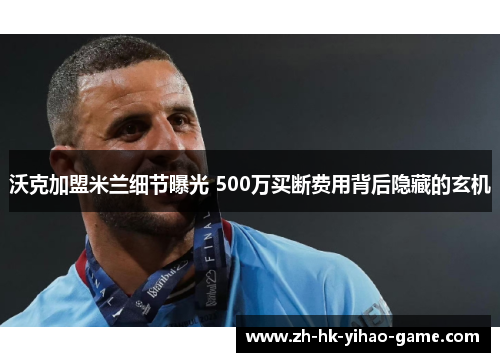 沃克加盟米兰细节曝光 500万买断费用背后隐藏的玄机 沃克加盟米兰细节曝光 500万买断费用背后隐藏的玄机