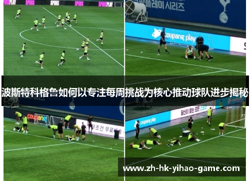 波斯特科格鲁如何以专注每周挑战为核心推动球队进步揭秘 波斯特科格鲁如何以专注每周挑战为核心推动球队进步揭秘