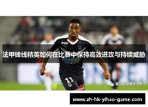 法甲锋线精英如何在比赛中保持高效进攻与持续威胁 法甲锋线精英如何在比赛中保持高效进攻与持续威胁