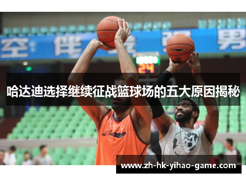 哈达迪选择继续征战篮球场的五大原因揭秘