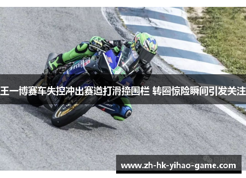 王一博赛车失控冲出赛道打滑撞围栏 转圈惊险瞬间引发关注 王一博赛车失控冲出赛道打滑撞围栏 转圈惊险瞬间引发关注