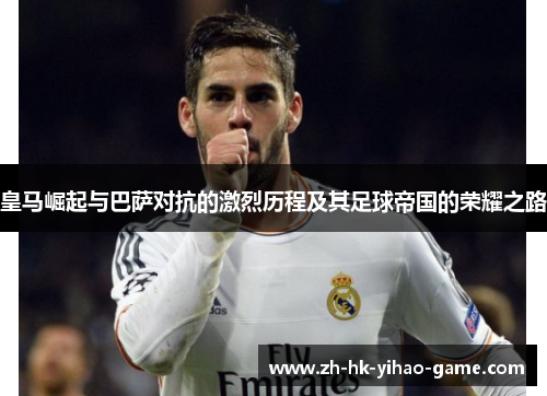 皇马崛起与巴萨对抗的激烈历程及其足球帝国的荣耀之路 皇马崛起与巴萨对抗的激烈历程及其足球帝国的荣耀之路