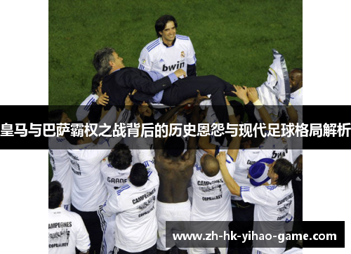 皇马与巴萨霸权之战背后的历史恩怨与现代足球格局解析 皇马与巴萨霸权之战背后的历史恩怨与现代足球格局解析