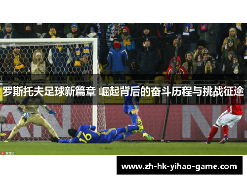 罗斯托夫足球新篇章 崛起背后的奋斗历程与挑战征途 罗斯托夫足球新篇章 崛起背后的奋斗历程与挑战征途