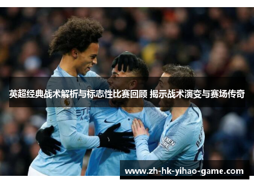 英超经典战术解析与标志性比赛回顾 揭示战术演变与赛场传奇