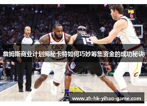 詹姆斯商业计划揭秘卡特如何巧妙筹集资金的成功秘诀 詹姆斯商业计划揭秘卡特如何巧妙筹集资金的成功秘诀