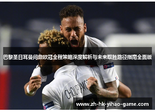 巴黎圣日耳曼问鼎欧冠全程策略深度解析与未来取胜路径指南全面版 巴黎圣日耳曼问鼎欧冠全程策略深度解析与未来取胜路径指南全面版