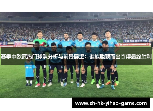 赛季中欧冠热门球队分析与前景展望:谁能脱颖而出夺得最终胜利 赛季中欧冠热门球队分析与前景展望:谁能脱颖而出夺得最终胜利