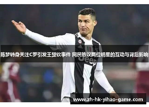 陈梦转身关注C罗引发王楚钦事件 网民热议两位明星的互动与背后影响 陈梦转身关注C罗引发王楚钦事件 网民热议两位明星的互动与背后影响