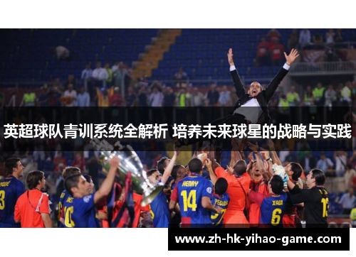 英超球队青训系统全解析 培养未来球星的战略与实践 英超球队青训系统全解析 培养未来球星的战略与实践
