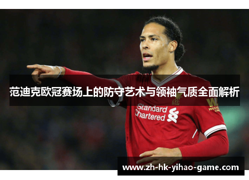 范迪克欧冠赛场上的防守艺术与领袖气质全面解析