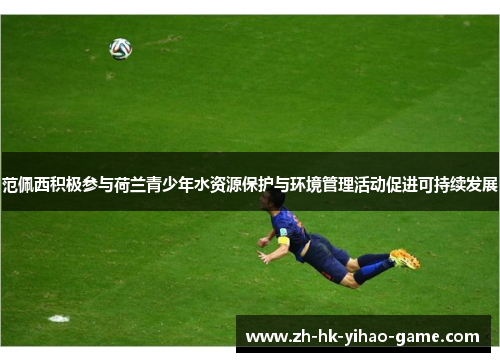 范佩西积极参与荷兰青少年水资源保护与环境管理活动促进可持续发展