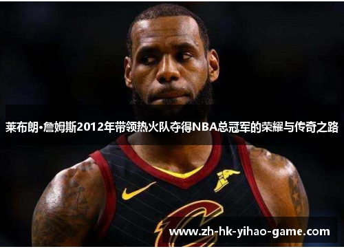 莱布朗·詹姆斯2012年带领热火队夺得NBA总冠军的荣耀与传奇之路 莱布朗·詹姆斯2012年带领热火队夺得NBA总冠军的荣耀与传奇之路