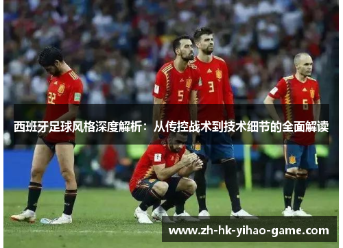 西班牙足球风格深度解析:从传控战术到技术细节的全面解读 西班牙足球风格深度解析:从传控战术到技术细节的全面解读