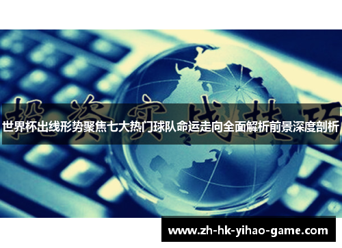世界杯出线形势聚焦七大热门球队命运走向全面解析前景深度剖析