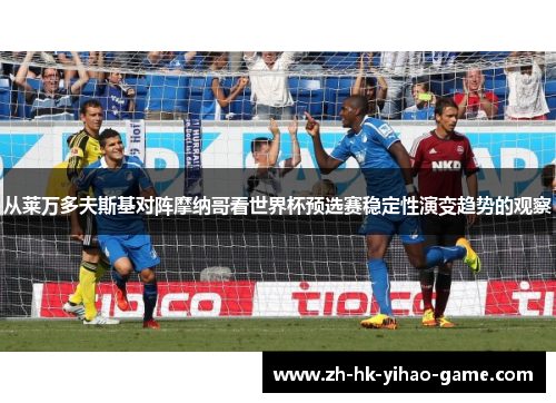 从莱万多夫斯基对阵摩纳哥看世界杯预选赛稳定性演变趋势的观察