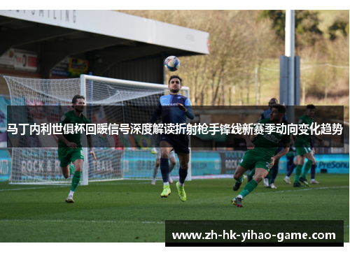 马丁内利世俱杯回暖信号深度解读折射枪手锋线新赛季动向变化趋势 马丁内利世俱杯回暖信号深度解读折射枪手锋线新赛季动向变化趋势